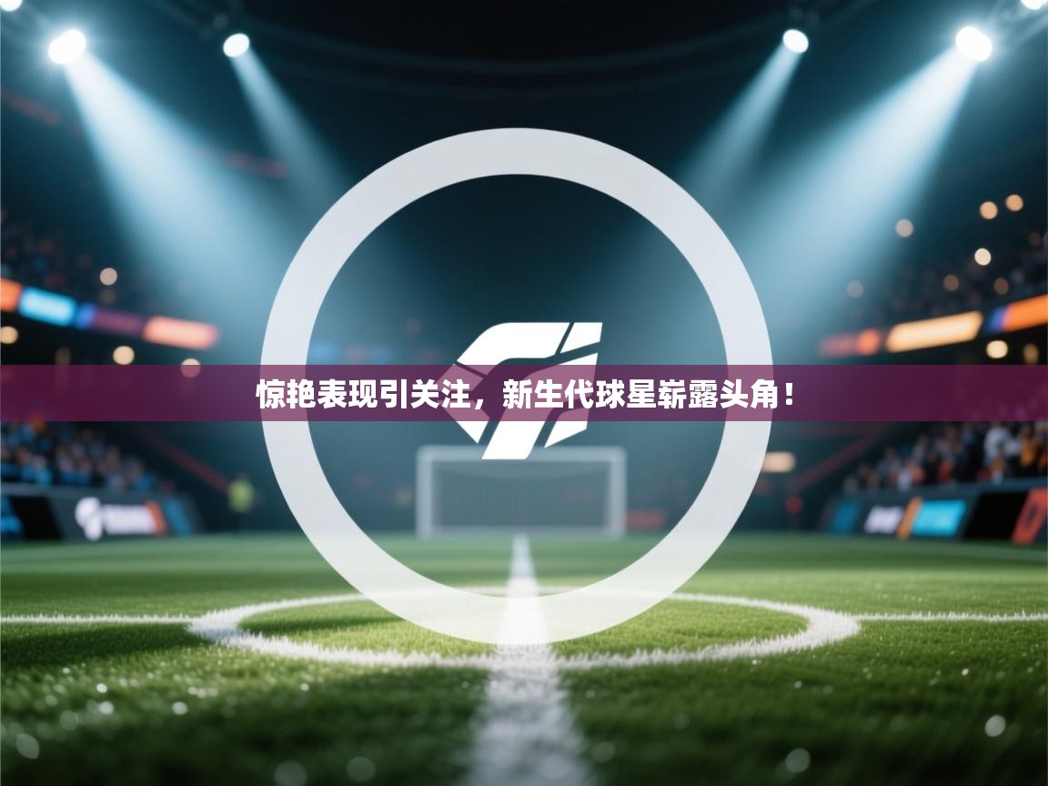 惊艳表现引关注，新生代球星崭露头角！  第1张