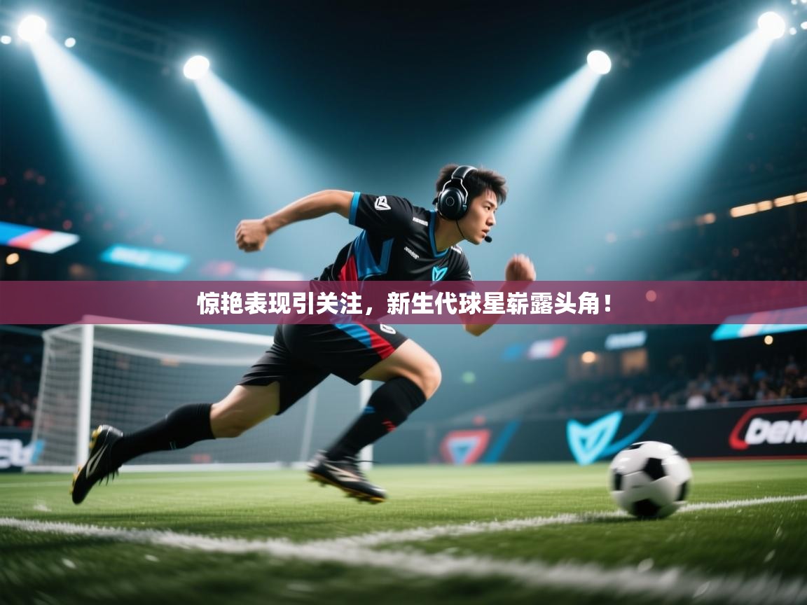 惊艳表现引关注，新生代球星崭露头角！  第2张