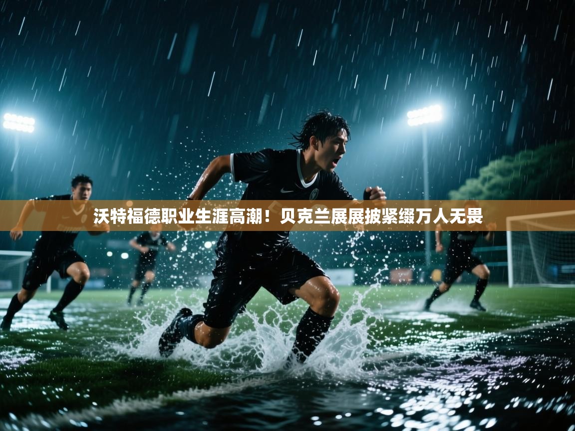 沃特福德职业生涯高潮!贝克兰展展披紧缀万人无畏 第1张