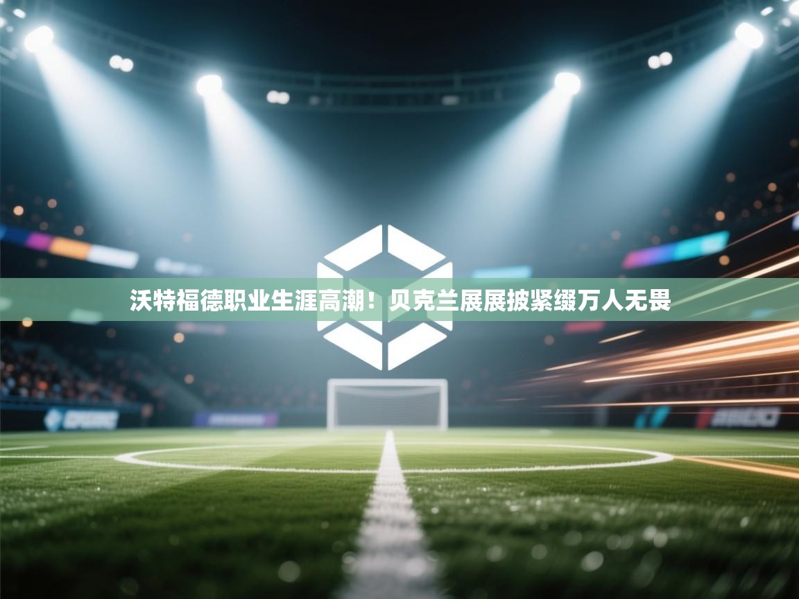 沃特福德职业生涯高潮!贝克兰展展披紧缀万人无畏 第2张