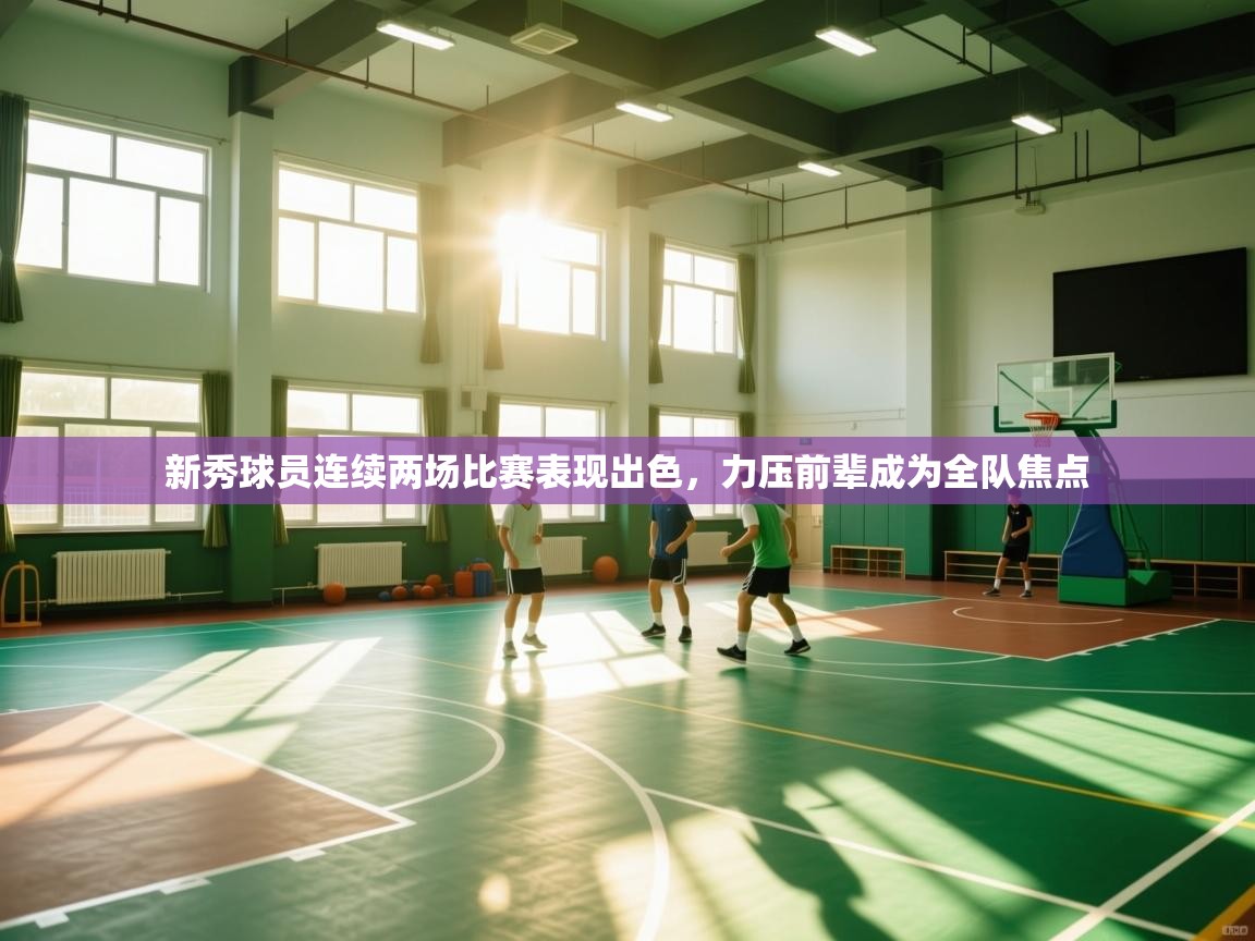 新秀球员连续两场比赛表现出色，力压前辈成为全队焦点  第1张