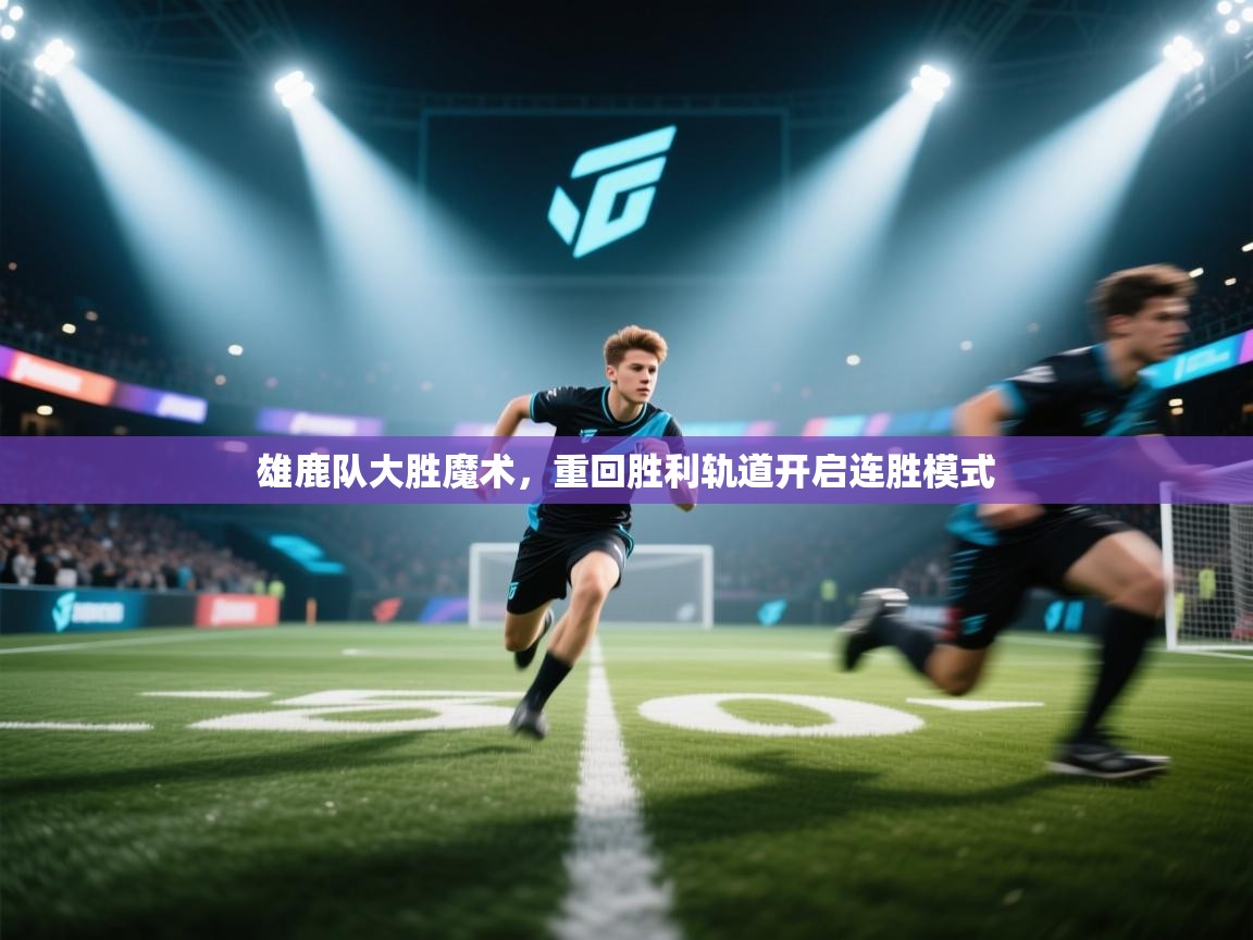 雄鹿队大胜魔术，重回胜利轨道开启连胜模式  第1张